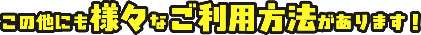 この他にも様々なご利用方法があります！